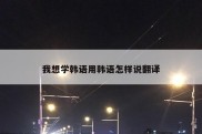 我想学韩语用韩语怎样说翻译