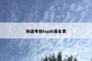 韩语考级topik报名费