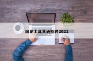 国企土耳其语招聘2021