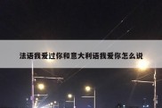 法语我爱过你和意大利语我爱你怎么说