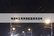 维语和土耳其语能直接交流吗 