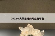 2022十大前景好的专业有哪些