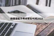 韩国语能力考试报名时间2022 