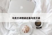 乌克兰讲俄语还是乌克兰语
