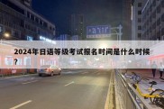 2024年日语等级考试报名时间是什么时候?