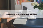 冲绳黑糖拿铁热的好喝还是冰的好喝