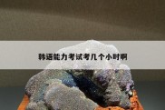 韩语能力考试考几个小时啊