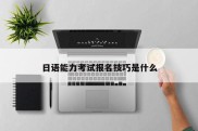 日语能力考试报名技巧是什么