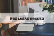 新西兰毛利族人见面问候的礼仪