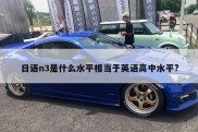 日语n3是什么水平相当于英语高中水平?