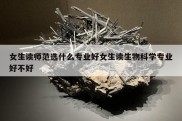 女生读师范选什么专业好女生读生物科学专业好不好