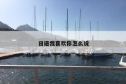 日语我喜欢你怎么说