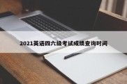 2021英语四六级考试成绩查询时间