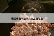 张雪峰最不建议女生上的专业