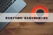 蒙古属于中国吗? 蒙古是中国的哪个省份
